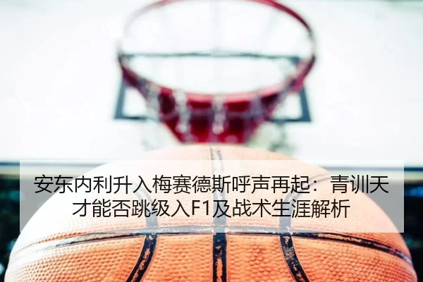 安东内利升入梅赛德斯呼声再起：青训天才能否跳级入F1及战术生涯解析