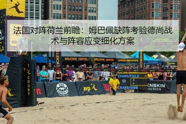 法国对阵荷兰前瞻：姆巴佩缺阵考验德尚战术与阵容应变细化方案