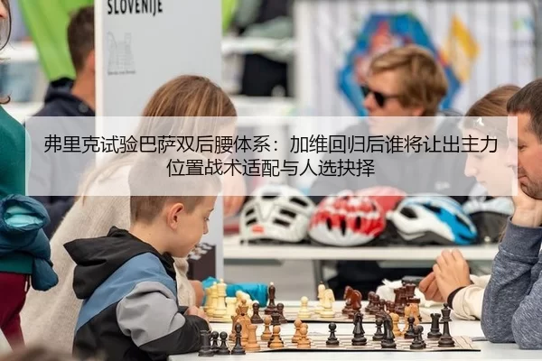 弗里克试验巴萨双后腰体系：加维回归后谁将让出主力位置战术适配与人选抉择
