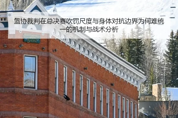 篮协裁判在总决赛吹罚尺度与身体对抗边界为何难统一的机制与战术分析