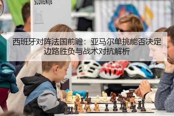 西班牙对阵法国前瞻：亚马尔单挑能否决定边路胜负与战术对抗解析